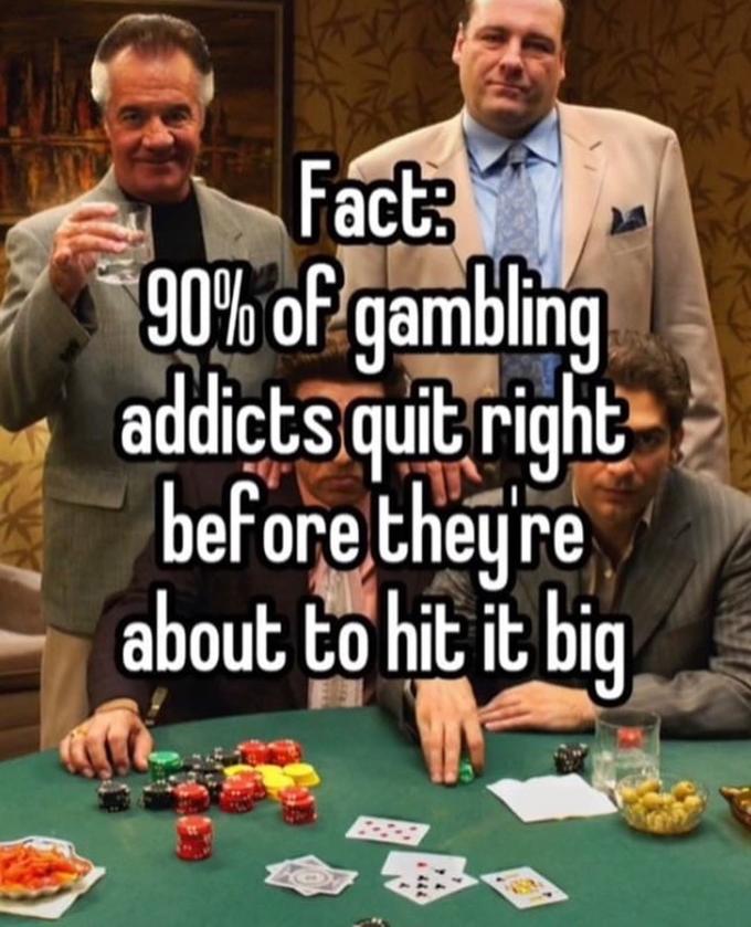 Fact: 90% of gambling addicts quit right before they're about to hit it big