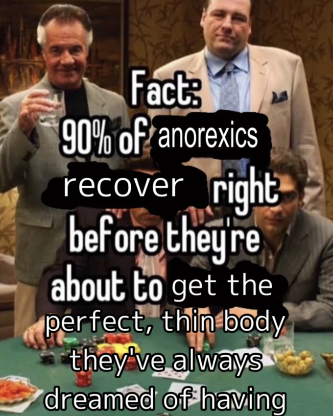 Fact: 90% of anorexics recover right before they're about to get the perfect, thin body they've always dreamed of having