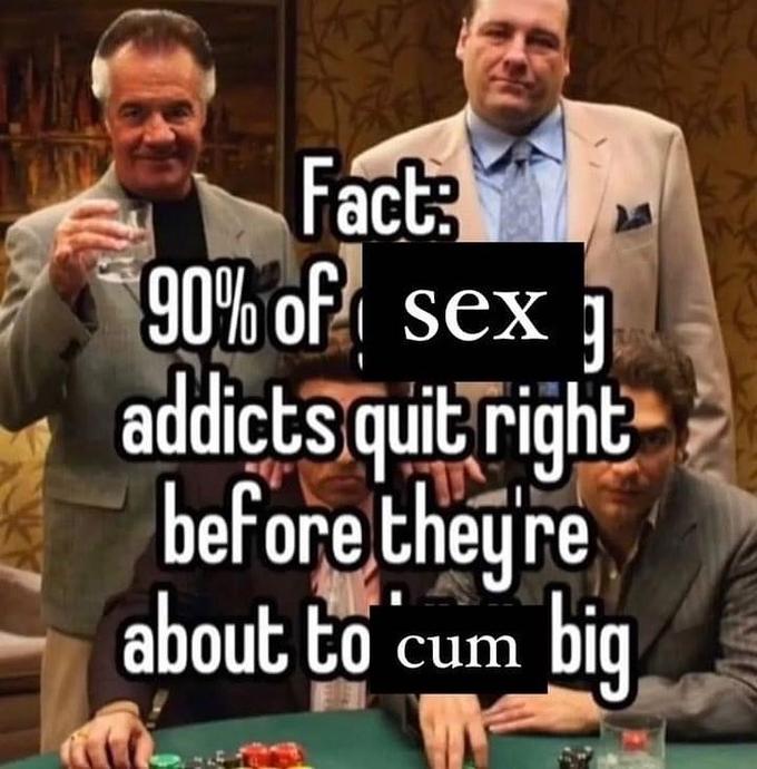 Fact: 90% of sex g 9 addicts quit right before they're about to cum big